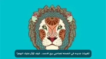 تغيرات جديدة في الصحة لصاحبي برج الأسد.. كيف تؤثر عليك اليوم؟